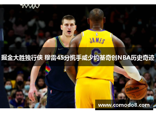 掘金大胜独行侠 穆雷45分携手威少约基奇创NBA历史奇迹